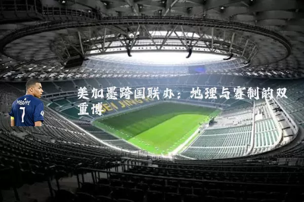 美加墨跨国联办：地理与赛制的双重博弈