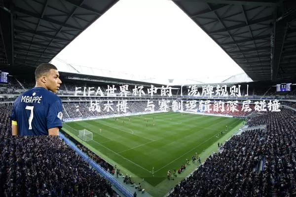 FIFA世界杯中的「洗牌规则」：战术博弈与赛制逻辑的深层碰撞