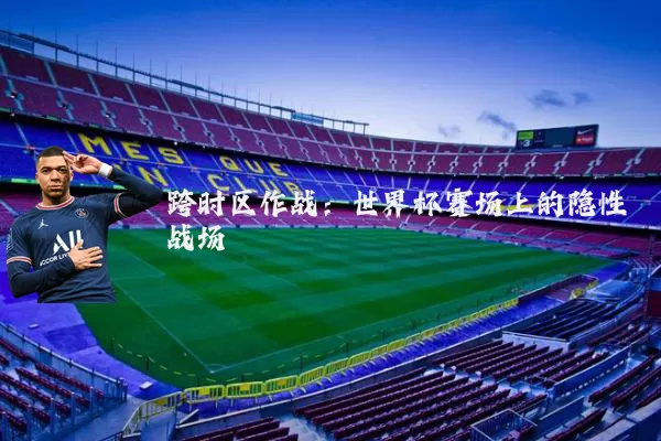 跨时区作战：世界杯赛场上的隐性战场