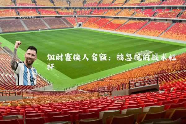 加时赛换人名额：被忽视的战术杠杆