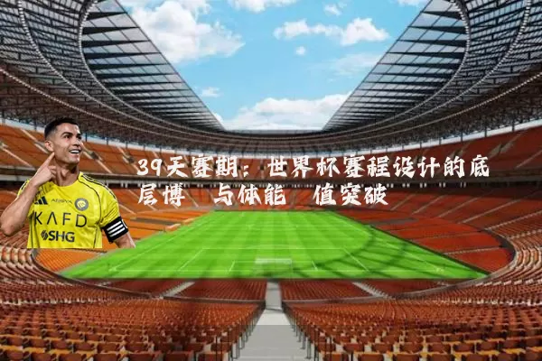 39天赛期:世界杯赛程设计的底层博弈与体能阈值突破
