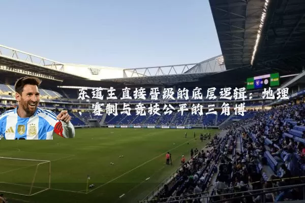东道主直接晋级的底层逻辑:地理、赛制与竞技公平的三角博弈