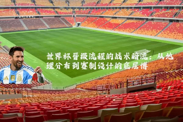 世界杯晋级流程的战术暗流：从地理分布到赛制设计的底层博弈