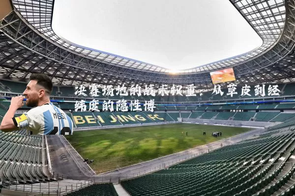 决赛场地的战术权重：从草皮到经纬度的隐性博弈