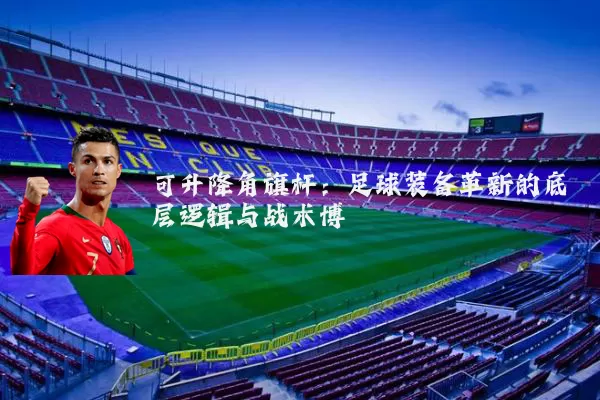 可升降角旗杆：足球装备革新的底层逻辑与战术博弈