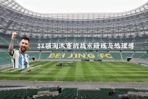 32强淘汰赛的战术暗线与地理博弈